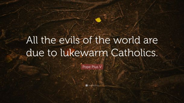 5088244-Pope-Pius-V-Quote-All-the-evils-of-the-world-are-due-to-lukewarm.jpg